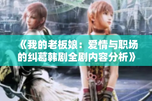 《我的老板娘：爱情与职场的纠葛韩剧全剧内容分析》
