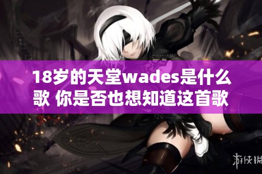 18岁的天堂wades是什么歌 你是否也想知道这首歌曲的故事与情感