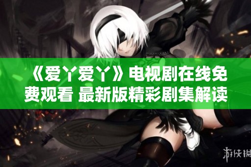 《爱丫爱丫》电视剧在线免费观看 最新版精彩剧集解读