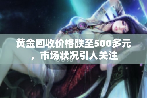 黄金回收价格跌至500多元，市场状况引人关注