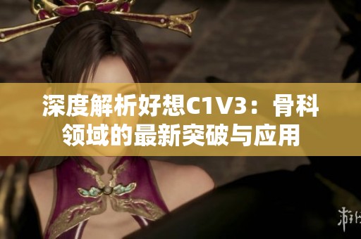 深度解析好想C1V3：骨科领域的最新突破与应用