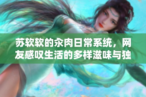 苏软软的汆肉日常系统，网友感叹生活的多样滋味与独特体验