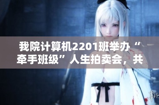 我院计算机2201班举办“牵手班级”人生拍卖会，共同探索青春无限可能
