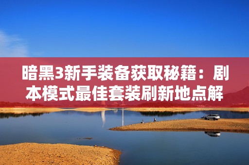 暗黑3新手装备获取秘籍：剧本模式最佳套装刷新地点解析