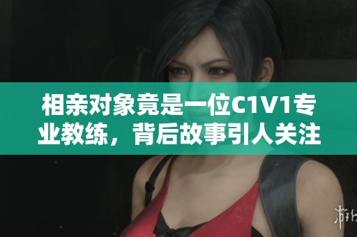 相亲对象竟是一位C1V1专业教练，背后故事引人关注