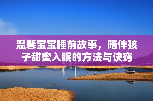 温馨宝宝睡前故事，陪伴孩子甜蜜入眠的方法与诀窍
