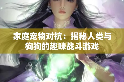 家庭宠物对抗：揭秘人类与狗狗的趣味战斗游戏
