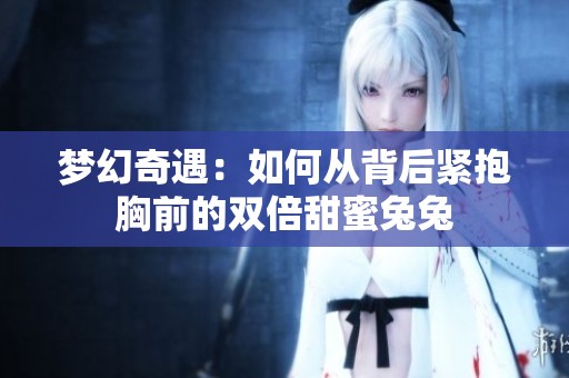 梦幻奇遇：如何从背后紧抱胸前的双倍甜蜜兔兔