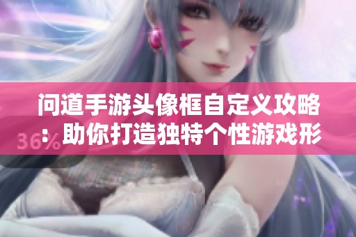问道手游头像框自定义攻略：助你打造独特个性游戏形象