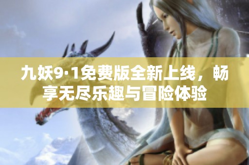 九妖9·1免费版全新上线，畅享无尽乐趣与冒险体验