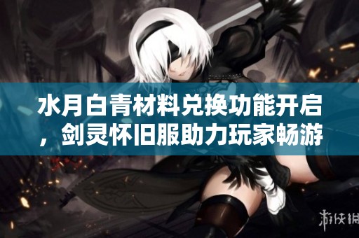 水月白青材料兑换功能开启，剑灵怀旧服助力玩家畅游游戏世界