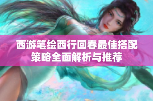 西游笔绘西行回春最佳搭配策略全面解析与推荐