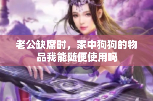 老公缺席时，家中狗狗的物品我能随便使用吗