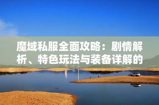 魔域私服全面攻略：剧情解析、特色玩法与装备详解的终极指南