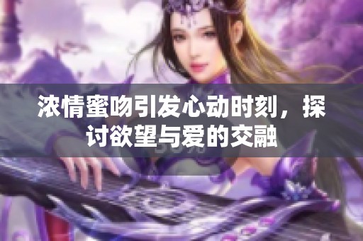 浓情蜜吻引发心动时刻，探讨欲望与爱的交融