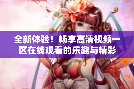 全新体验！畅享高清视频一区在线观看的乐趣与精彩