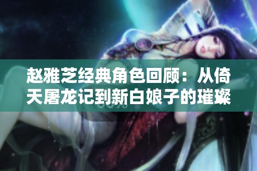 赵雅芝经典角色回顾：从倚天屠龙记到新白娘子的璀璨演艺生涯
