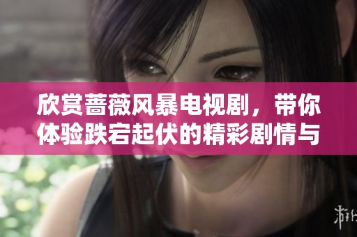 欣赏蔷薇风暴电视剧，带你体验跌宕起伏的精彩剧情与人物情感