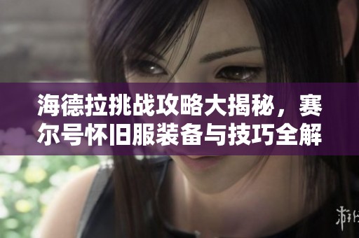 海德拉挑战攻略大揭秘，赛尔号怀旧服装备与技巧全解析