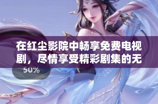 在红尘影院中畅享免费电视剧，尽情享受精彩剧集的无限乐趣