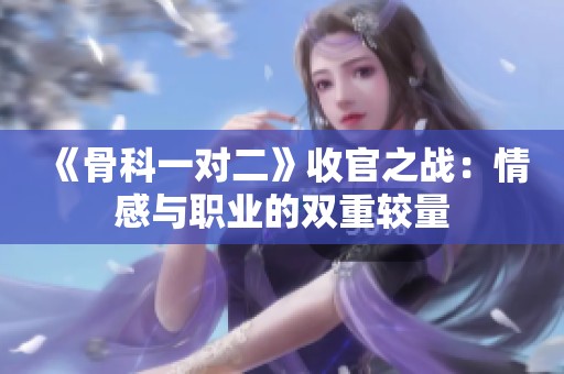 《骨科一对二》收官之战：情感与职业的双重较量