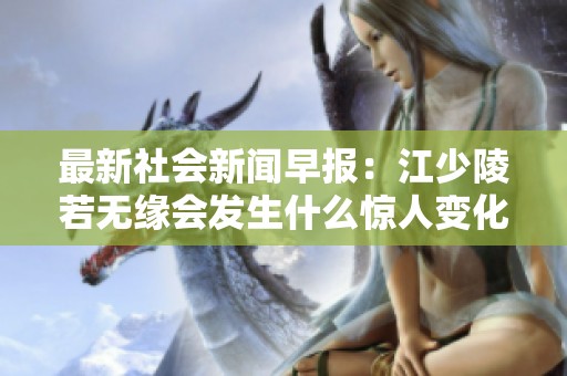 最新社会新闻早报：江少陵若无缘会发生什么惊人变化