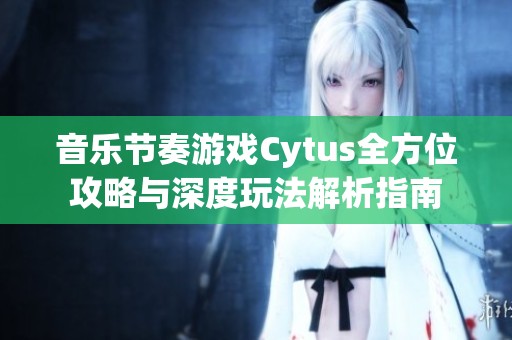 音乐节奏游戏Cytus全方位攻略与深度玩法解析指南