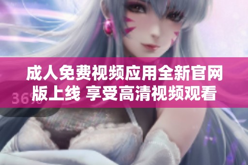 成人免费视频应用全新官网版上线 享受高清视频观看体验