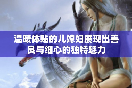 温暖体贴的儿媳妇展现出善良与细心的独特魅力