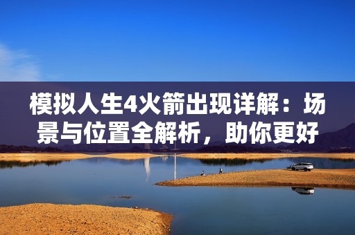 模拟人生4火箭出现详解：场景与位置全解析，助你更好探索异构空间
