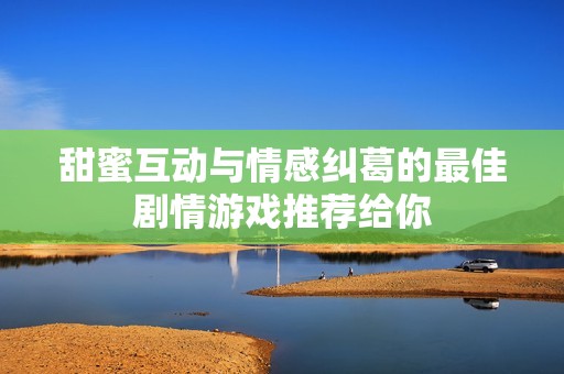 甜蜜互动与情感纠葛的最佳剧情游戏推荐给你