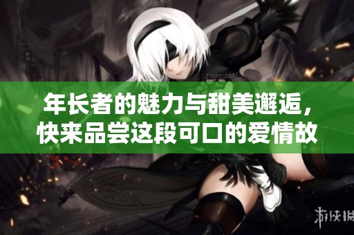 年长者的魅力与甜美邂逅，快来品尝这段可口的爱情故事