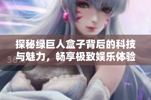 探秘绿巨人盒子背后的科技与魅力，畅享极致娱乐体验