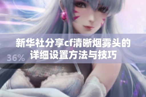 新华社分享cf清晰烟雾头的详细设置方法与技巧