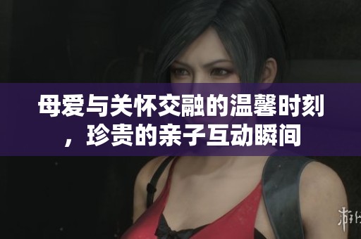 母爱与关怀交融的温馨时刻，珍贵的亲子互动瞬间