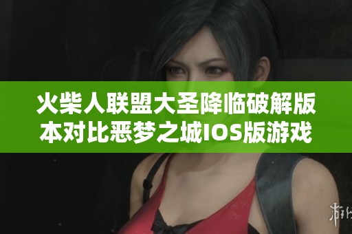 火柴人联盟大圣降临破解版本对比恶梦之城IOS版游戏评测与体验分析