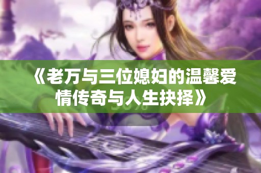 《老万与三位媳妇的温馨爱情传奇与人生抉择》