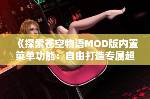 《探索苍空物语MOD版内置菜单功能：自由打造专属超能力角色》