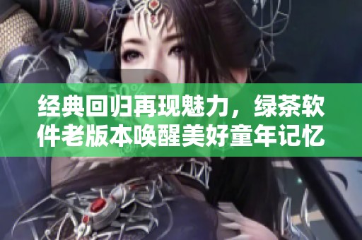 经典回归再现魅力，绿茶软件老版本唤醒美好童年记忆