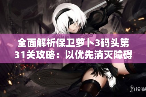全面解析保卫萝卜3码头第31关攻略：以优先消灭障碍物为核心策略