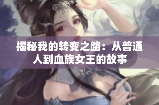 揭秘我的转变之路：从普通人到血族女王的故事