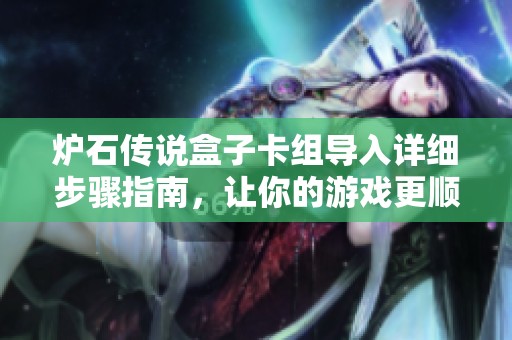 炉石传说盒子卡组导入详细步骤指南，让你的游戏更顺畅
