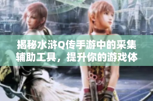 揭秘水浒Q传手游中的采集辅助工具，提升你的游戏体验