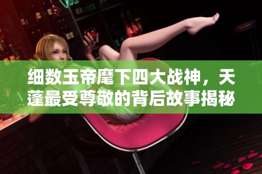 细数玉帝麾下四大战神，天蓬最受尊敬的背后故事揭秘