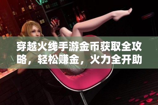穿越火线手游金币获取全攻略，轻松赚金，火力全开助你称霸战场！