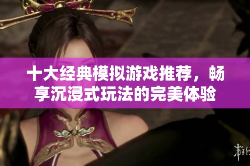 十大经典模拟游戏推荐，畅享沉浸式玩法的完美体验