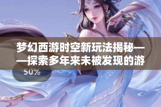 梦幻西游时空新玩法揭秘——探索多年来未被发现的游戏技巧与策略