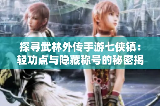 探寻武林外传手游七侠镇：轻功点与隐藏称号的秘密揭晓