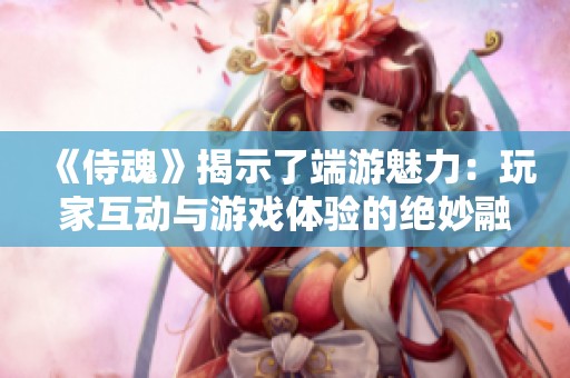 《侍魂》揭示了端游魅力：玩家互动与游戏体验的绝妙融合之道