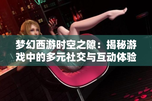 梦幻西游时空之隙：揭秘游戏中的多元社交与互动体验